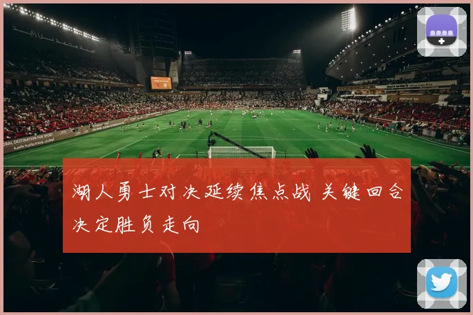 湖人勇士对决延续焦点战 关键回合决定胜负走向