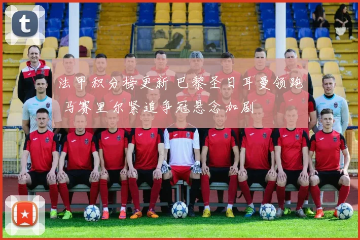 法甲积分榜更新 巴黎圣日耳曼领跑 马赛里尔紧追争冠悬念加剧