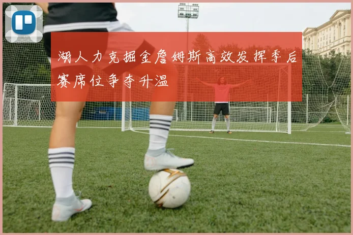 湖人力克掘金詹姆斯高效发挥季后赛席位争夺升温