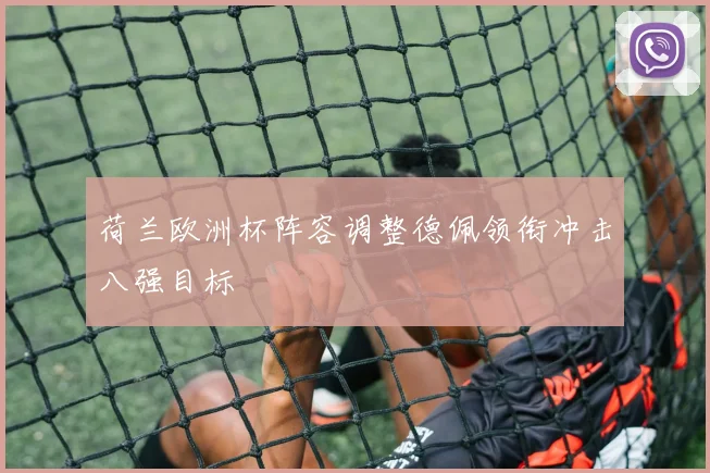 荷兰欧洲杯阵容调整德佩领衔冲击八强目标