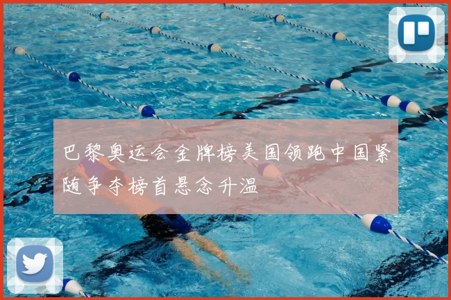 巴黎奥运会金牌榜美国领跑中国紧随争夺榜首悬念升温