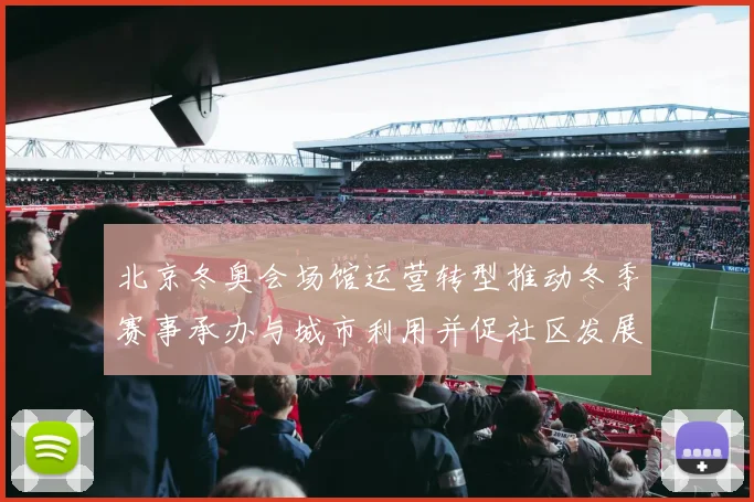 北京冬奥会场馆运营转型推动冬季赛事承办与城市利用并促社区发展