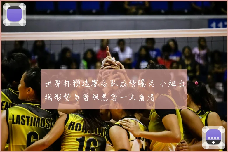 世界杯预选赛各队成绩曝光 小组出线形势与晋级悬念一文看清