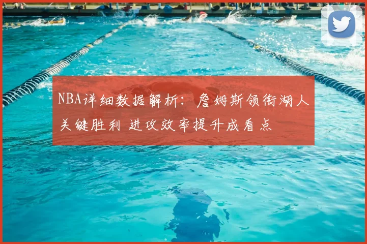 NBA详细数据解析：詹姆斯领衔湖人关键胜利 进攻效率提升成看点