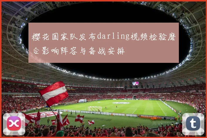 樱花国家队发布darling视频检验磨合影响阵容与备战安排