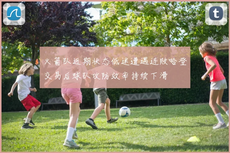 火箭队近期状态低迷遭遇连败哈登交易后球队攻防效率持续下滑