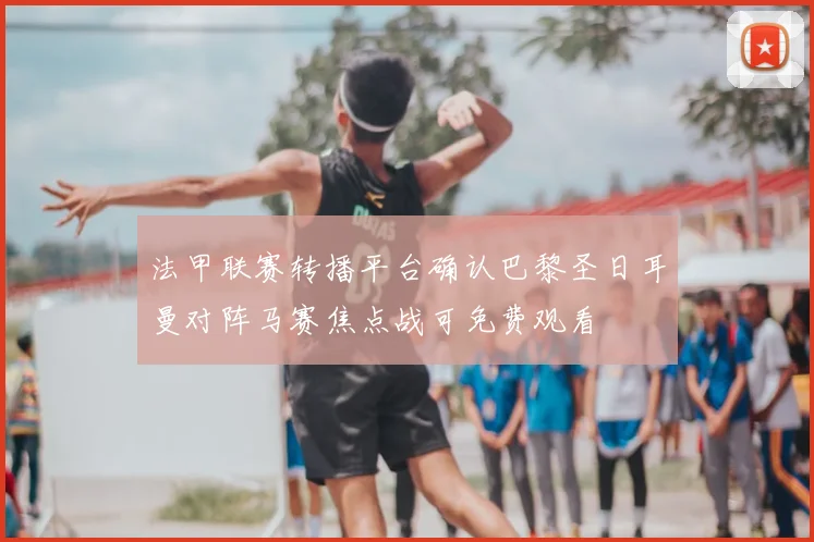 法甲联赛转播平台确认巴黎圣日耳曼对阵马赛焦点战可免费观看