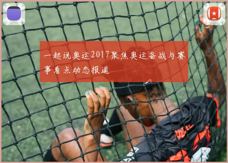 一起说奥运2017聚焦奥运备战与赛事看点动态报道