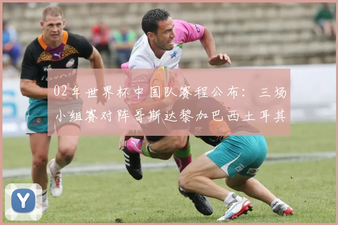 02年世界杯中国队赛程公布：三场小组赛对阵哥斯达黎加巴西土耳其
