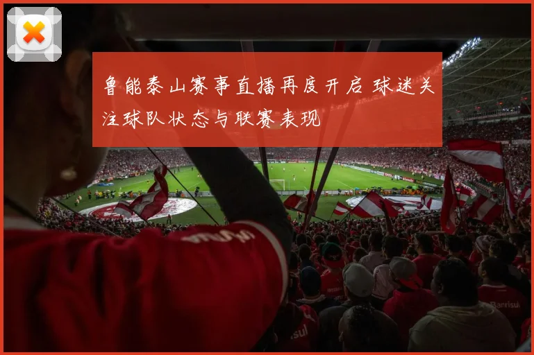 鲁能泰山赛事直播再度开启 球迷关注球队状态与联赛表现