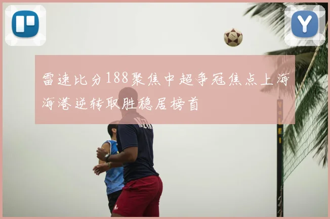 雷速比分188聚焦中超争冠焦点上海海港逆转取胜稳居榜首