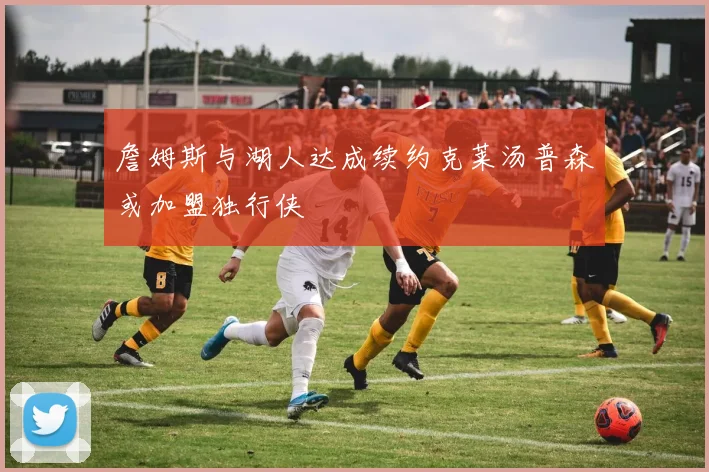 詹姆斯与湖人达成续约克莱汤普森或加盟独行侠