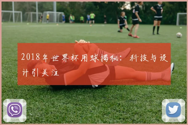 2018年世界杯用球揭秘：科技与设计引关注