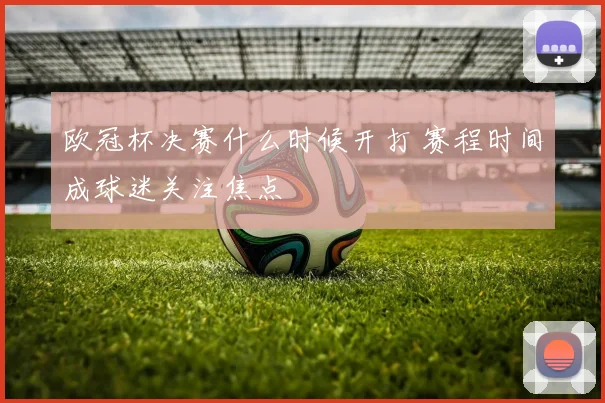 欧冠杯决赛什么时候开打 赛程时间成球迷关注焦点