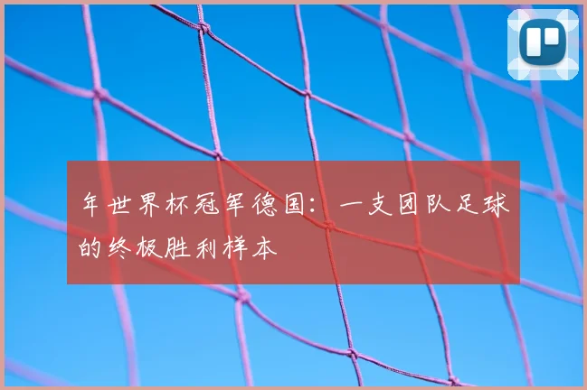 年世界杯冠军德国：一支团队足球的终极胜利样本