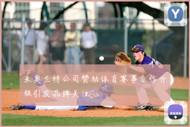 米奥兰特公司赞助体育赛事合作升级引发品牌关注