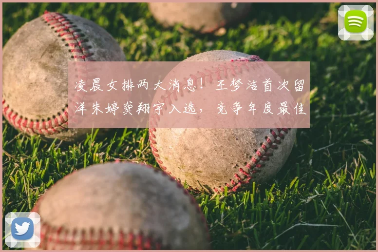 凌晨女排两大消息！王梦洁首次留洋朱婷龚翔宇入选，竞争年度最佳