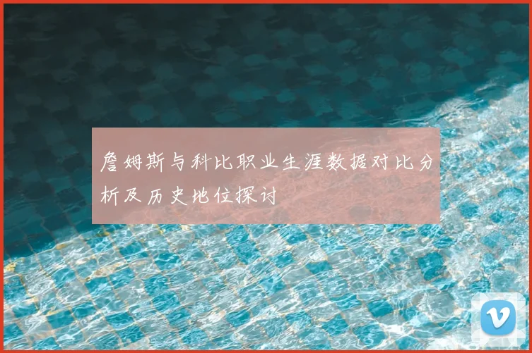 詹姆斯与科比职业生涯数据对比分析及历史地位探讨