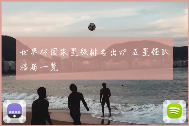 世界杯国家星级排名出炉 五星强队格局一览