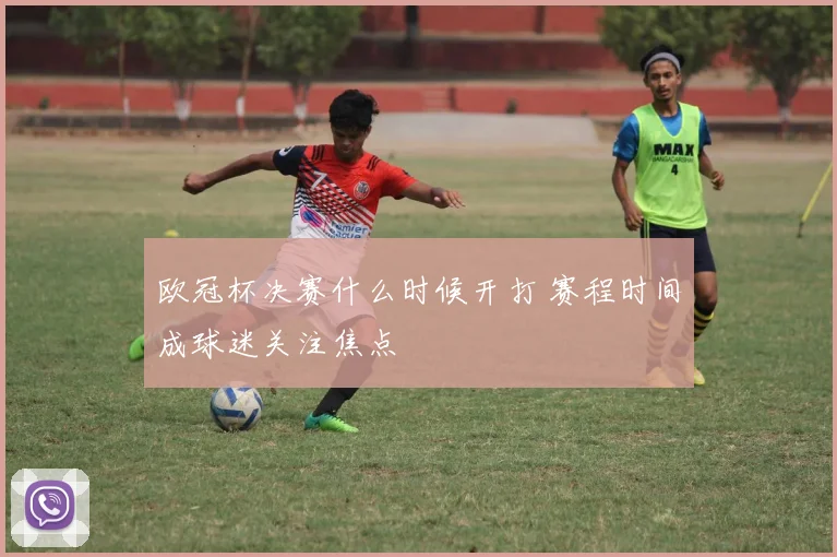 欧冠杯决赛什么时候开打 赛程时间成球迷关注焦点