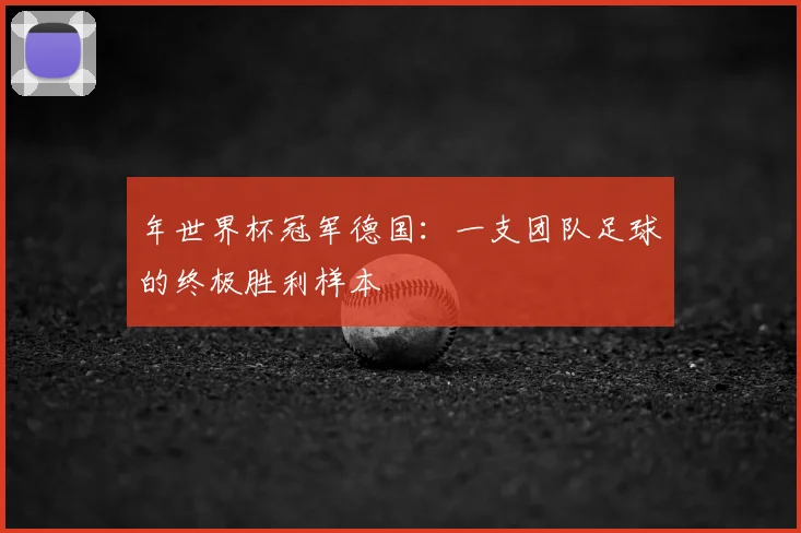 年世界杯冠军德国：一支团队足球的终极胜利样本