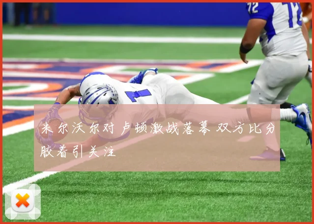 米尔沃尔对卢顿激战落幕 双方比分胶着引关注