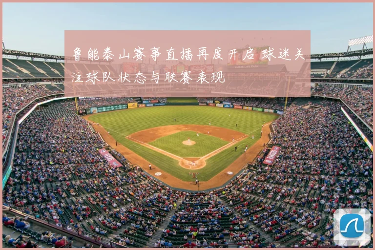 鲁能泰山赛事直播再度开启 球迷关注球队状态与联赛表现