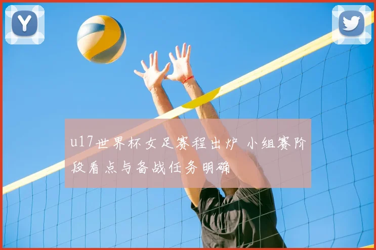 u17世界杯女足赛程出炉 小组赛阶段看点与备战任务明确