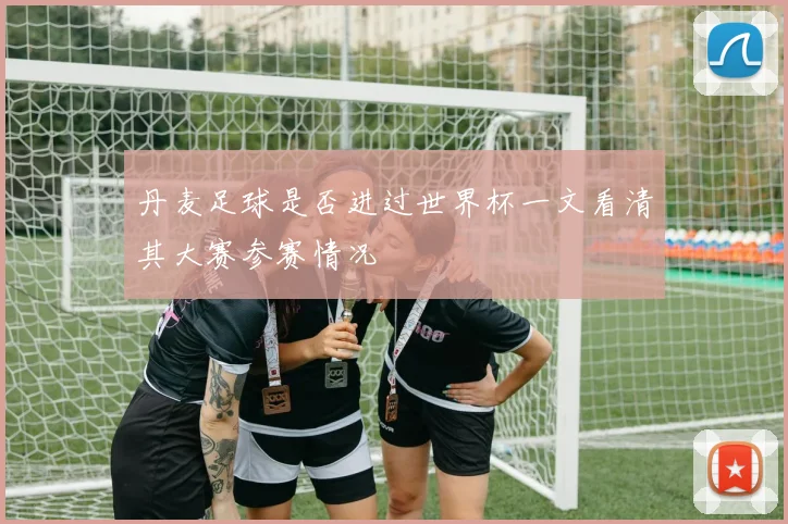 丹麦足球是否进过世界杯一文看清其大赛参赛情况