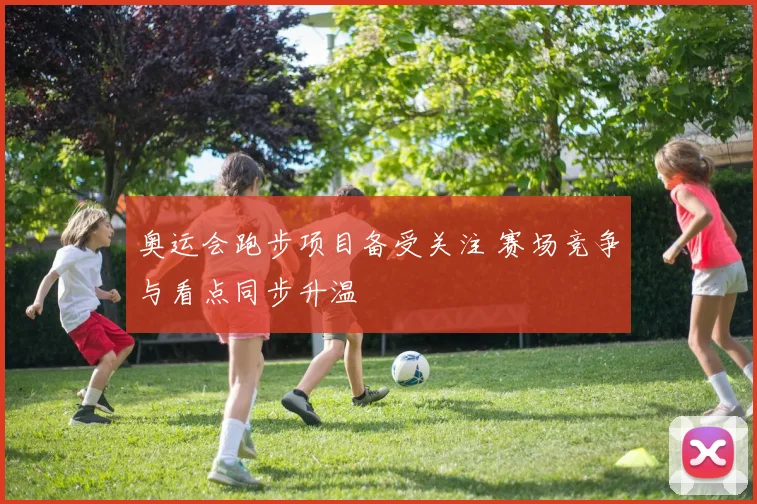 奥运会跑步项目备受关注 赛场竞争与看点同步升温