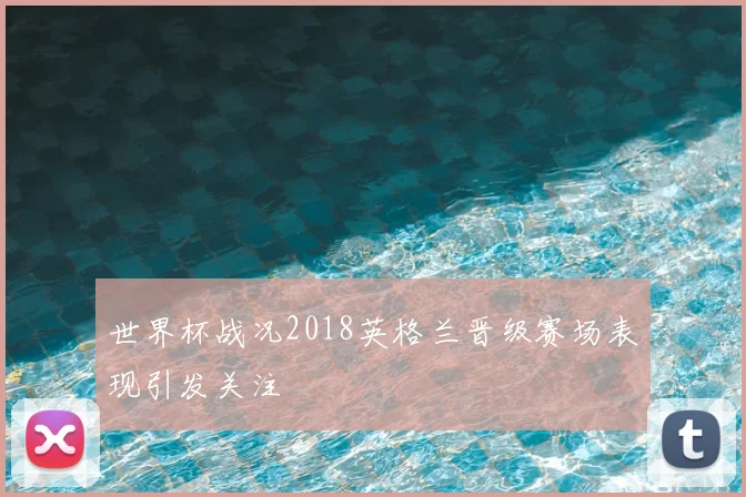 世界杯战况2018英格兰晋级赛场表现引发关注