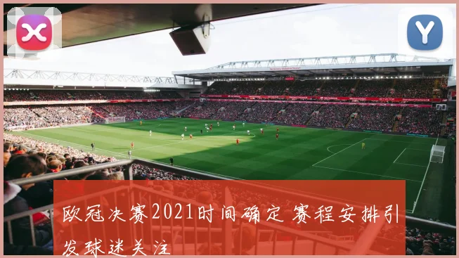 欧冠决赛2021时间确定 赛程安排引发球迷关注