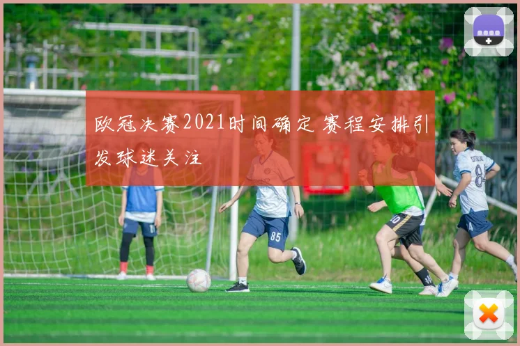 欧冠决赛2021时间确定 赛程安排引发球迷关注