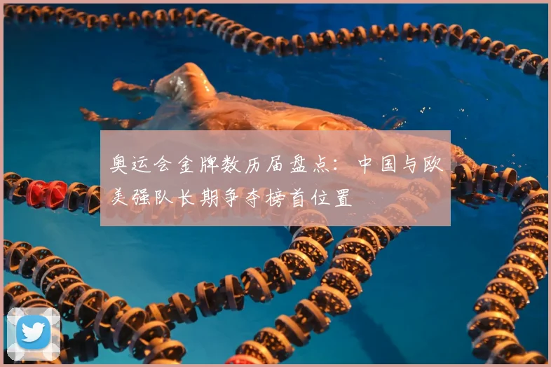 奥运会金牌数历届盘点：中国与欧美强队长期争夺榜首位置