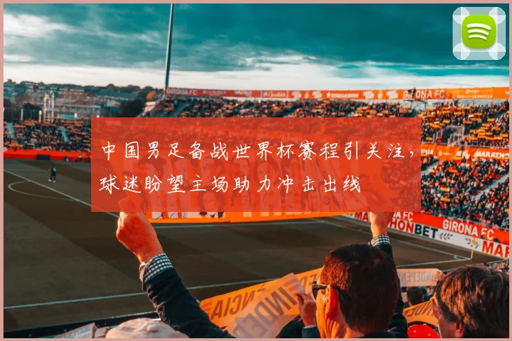 中国男足备战世界杯赛程引关注，球迷盼望主场助力冲击出线