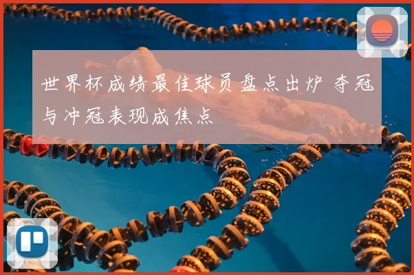 世界杯成绩最佳球员盘点出炉 夺冠与冲冠表现成焦点