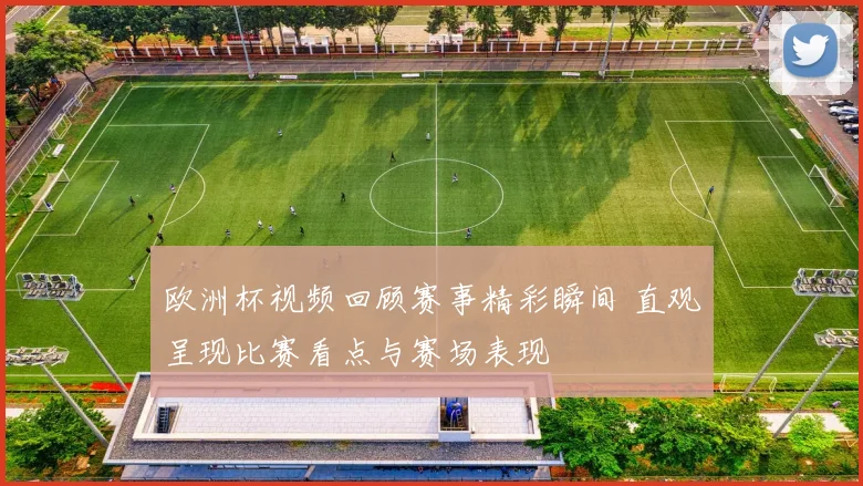 欧洲杯视频回顾赛事精彩瞬间 直观呈现比赛看点与赛场表现