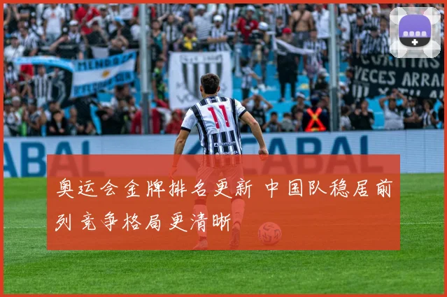 奥运会金牌排名更新 中国队稳居前列竞争格局更清晰