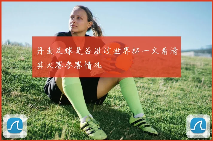 丹麦足球是否进过世界杯一文看清其大赛参赛情况