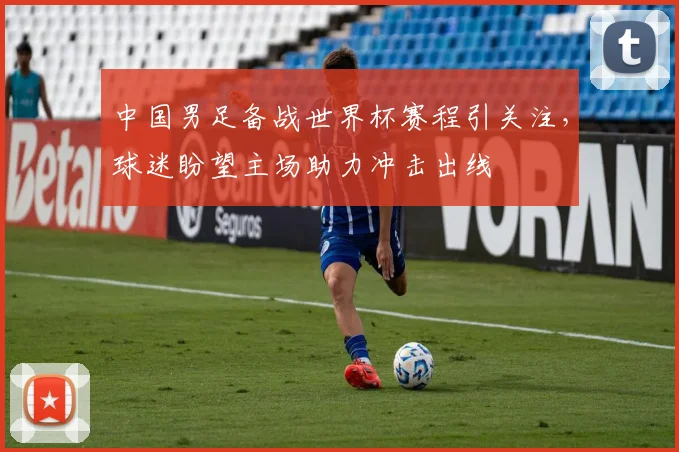中国男足备战世界杯赛程引关注，球迷盼望主场助力冲击出线