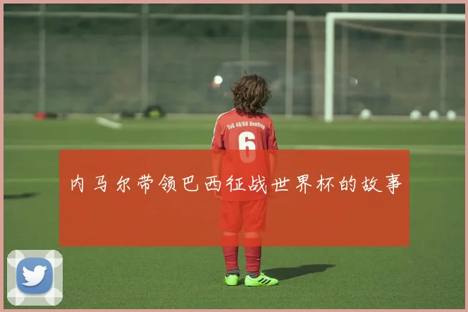 内马尔带领巴西征战世界杯的故事