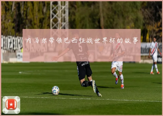 内马尔带领巴西征战世界杯的故事