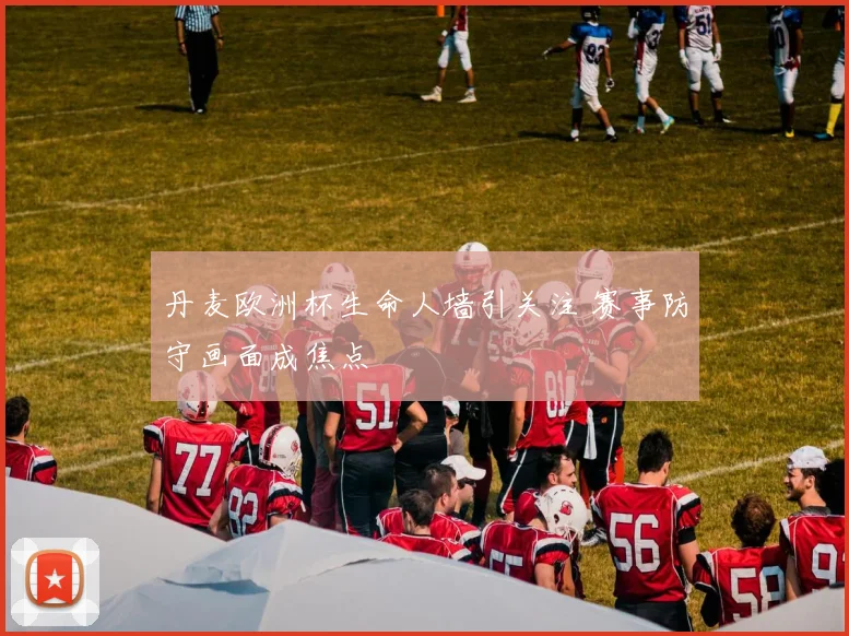 丹麦欧洲杯生命人墙引关注 赛事防守画面成焦点