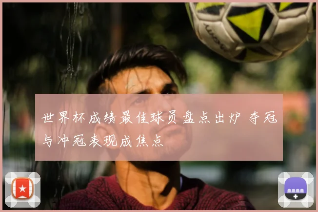 世界杯成绩最佳球员盘点出炉 夺冠与冲冠表现成焦点
