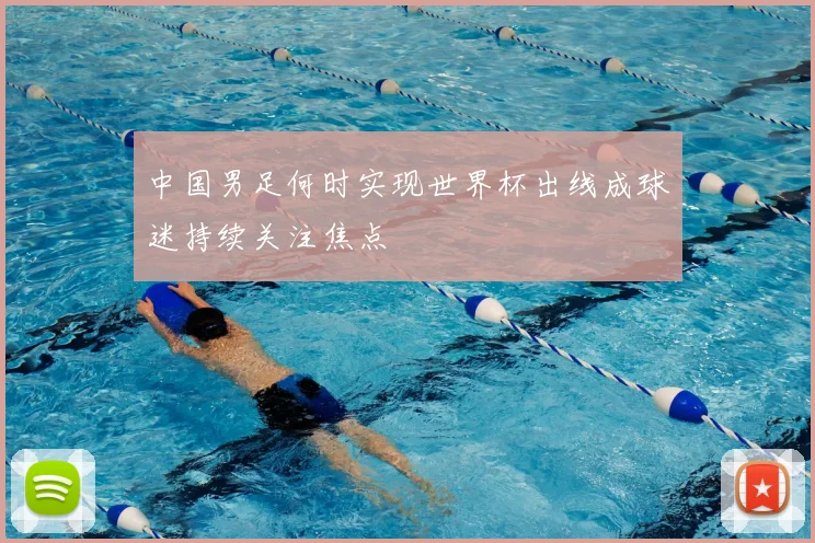 中国男足何时实现世界杯出线成球迷持续关注焦点