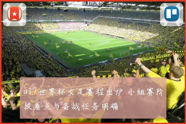 u17世界杯女足赛程出炉 小组赛阶段看点与备战任务明确