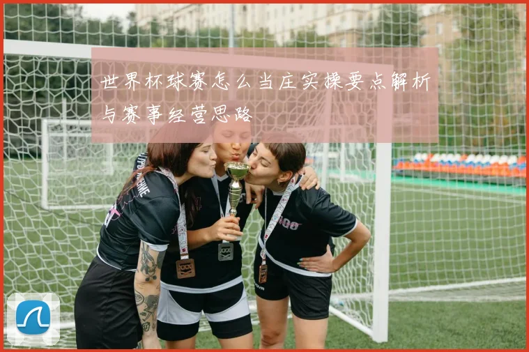 世界杯球赛怎么当庄实操要点解析与赛事经营思路