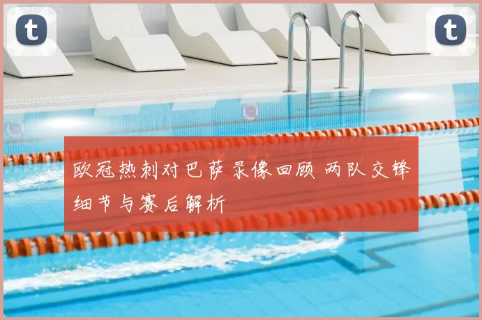 欧冠热刺对巴萨录像回顾 两队交锋细节与赛后解析