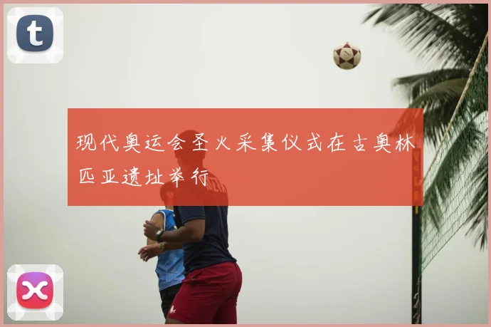 现代奥运会圣火采集仪式在古奥林匹亚遗址举行