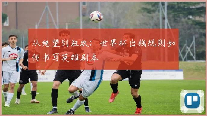 从绝望到狂欢：世界杯出线规则如何书写英雄剧本